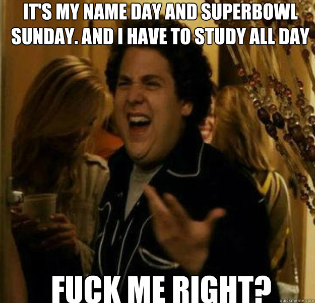 it's my name day and superbowl sunday. and i have to study all day FUCK ME RIGHT?  fuck me right