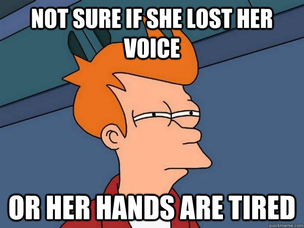 Not sure if she lost her voice Or her hands are tired  Futurama Fry