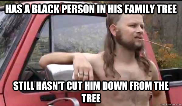 Has a black person in his family tree STILL Hasn't cut him down from the tree  Almost Politically Correct Redneck