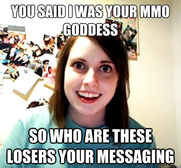 you said I was your mmo goddess so who are these losers your messaging  Overly Attached Girlfriend