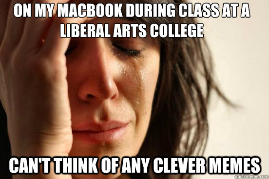 On my Macbook during class at a liberal arts college Can't think of any clever memes  First World Problems
