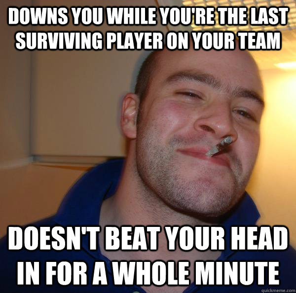 Downs you while you're the last surviving player on your team DOESN'T beat your head in for a whole minute  - Downs you while you're the last surviving player on your team DOESN'T beat your head in for a whole minute   Misc