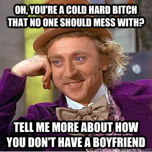 Oh, You're a cold hard bitch that no one should mess with? tell me more about how you don't have a boyfriend  Condescending Wonka