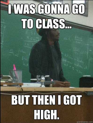 I was gonna go to class... but then I got high.  Rasta Science Teacher