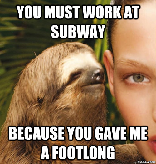You must work at subway because you gave me a footlong   