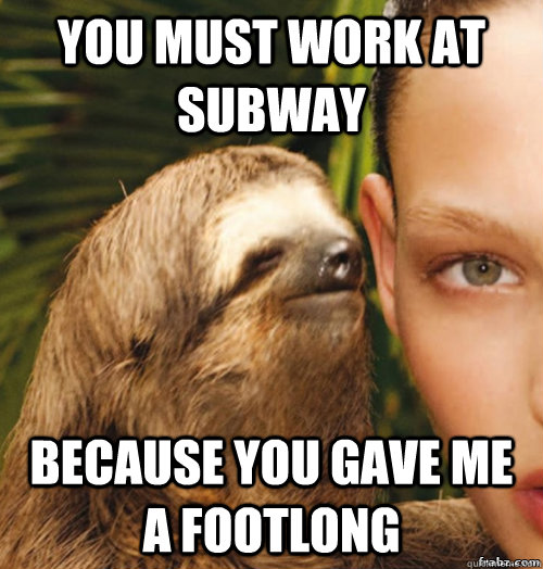 You must work at subway because you gave me a footlong   rape sloth