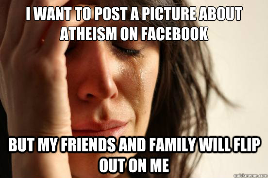 I want to post a picture about atheism on facebook but my friends and family will flip out on me  First World Problems