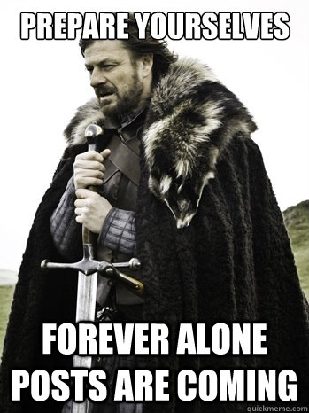 Prepare yourselves forever alone posts are coming  - Prepare yourselves forever alone posts are coming   Prepare Yourself