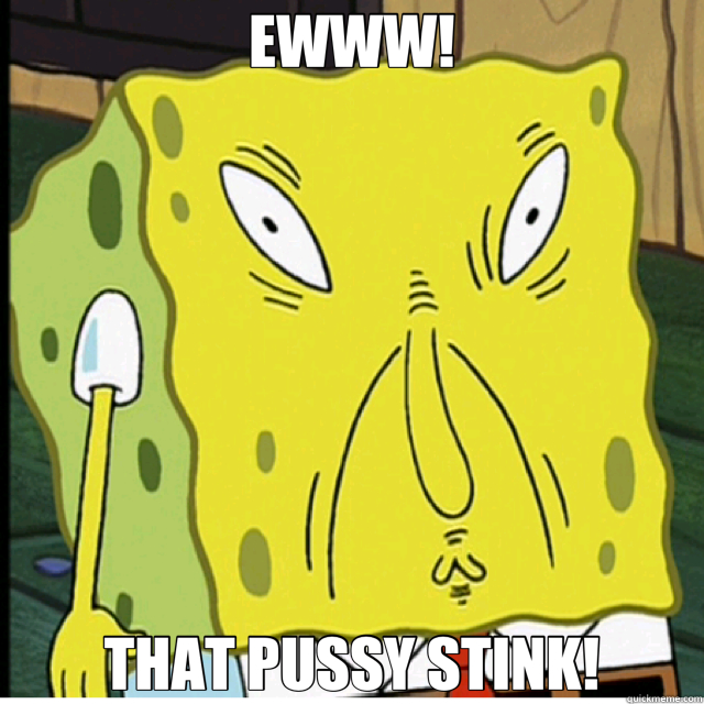 EWWW! THAT PUSSY STINK! - EWWW! THAT PUSSY STINK!  spongebob face