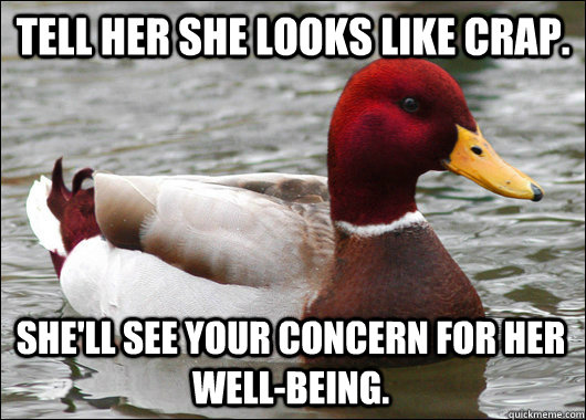 Tell her she looks like crap. She'll see your concern for her well-being.  - Tell her she looks like crap. She'll see your concern for her well-being.   Malicious Advice Mallard