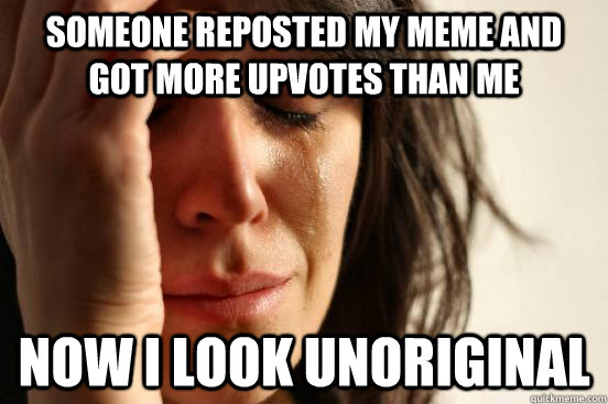 Someone reposted my meme and got more upvotes than me now i look unoriginal  First World Problems