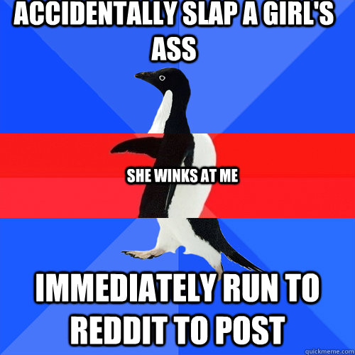 Accidentally slap a girl's ass Immediately run to reddit to post She winks at me  