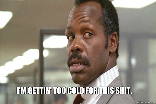I'm gettin' too cold for this shit.  Danny Glover Lethal Weapon