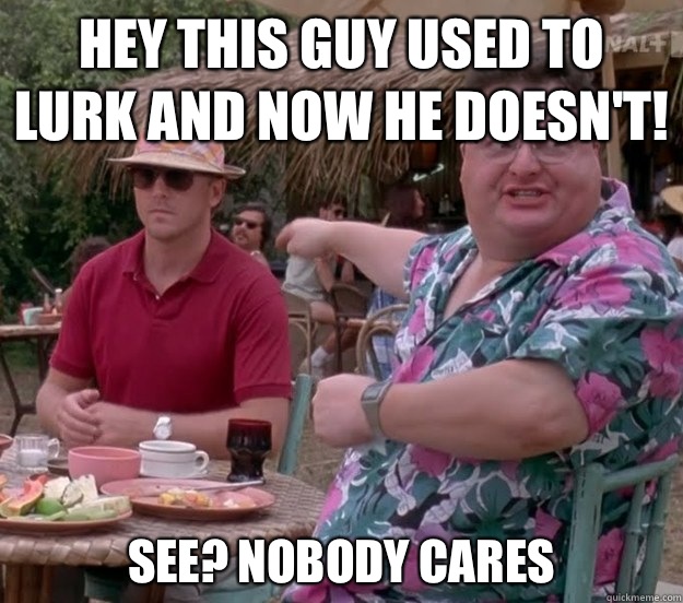 Hey this guy used to lurk and now he doesn't! See? nobody cares  we got dodgson here
