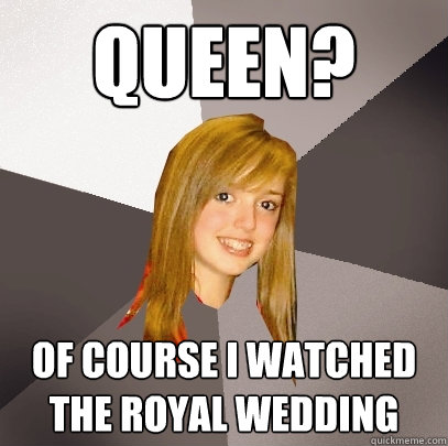 Queen? Of course I watched the royal wedding  Musically Oblivious 8th Grader