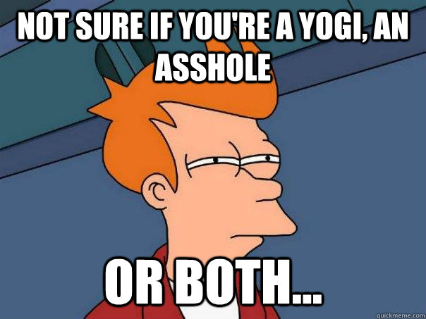 Not sure if you're a yogi, an asshole or both...  Futurama Fry