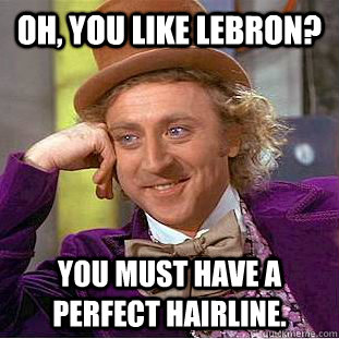 Oh, you like lebron? You must have a perfect hairline.  Creepy Wonka
