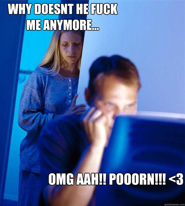 Why doesnt he fuck me anymore... OMG AAH!! POOORN!!! <3  Redditors Wife