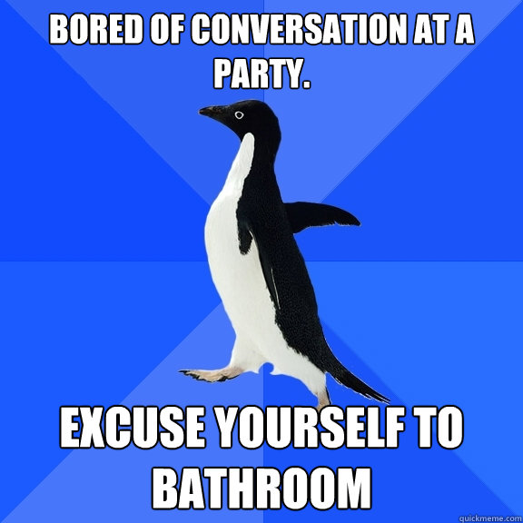 Bored of conversation at a party. EXCUSE YOURSELF TO BATHROOM  Socially Awkward Penguin