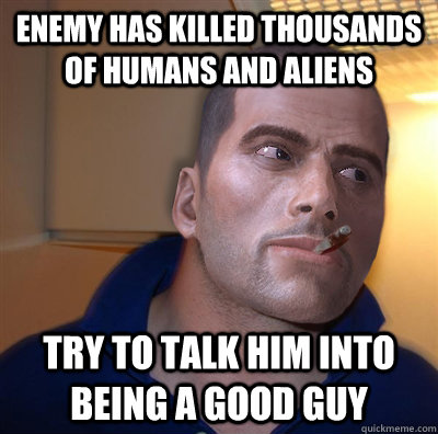 Enemy has killed thousands of humans and aliens Try to talk him into being a good guy  