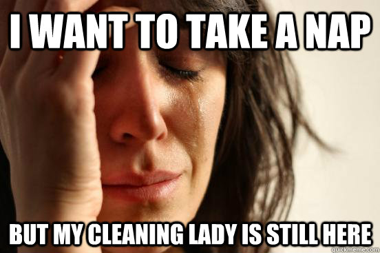I want to take a nap but my cleaning lady is still here  First World Problems