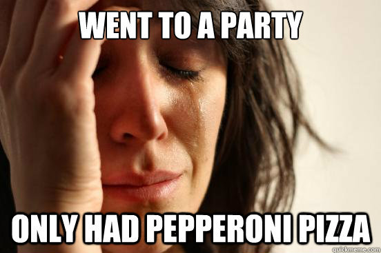 Went to a party only had pepperoni pizza  First World Problems
