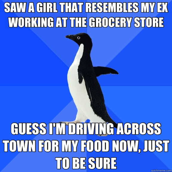 SAW A GIRL THAT RESEMBLES MY EX WORKING AT THE GROCERY STORE GUESS I'M DRIVING ACROSS TOWN FOR MY FOOD NOW, JUST TO BE SURE  Socially Awkward Penguin