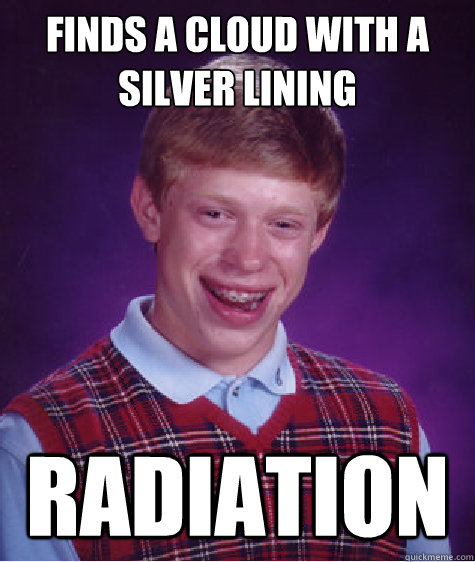 Finds a cloud with a silver lining Radiation  Bad Luck Brian