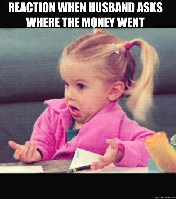 Reaction when husband asks where the money went   Dafuq little girl