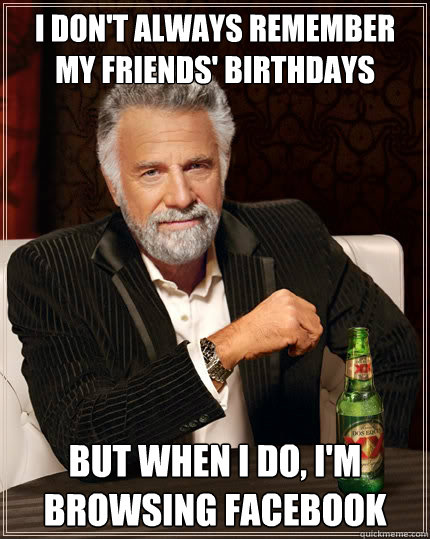 i don't always remember my friends' birthdays But when i do, i'm browsing facebook  The Most Interesting Man In The World