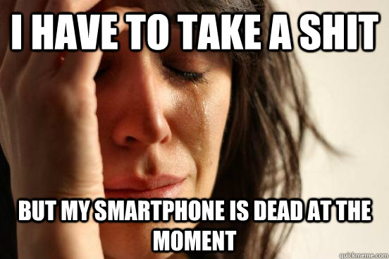 i have to take a shit but my smartphone is dead at the moment  First World Problems