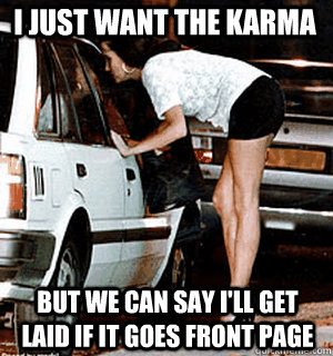 I just want the karma but we can say i'll get laid if it goes front page - I just want the karma but we can say i'll get laid if it goes front page  Karma Whore