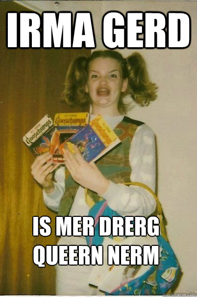 Irma gerd is mer drerg queern nerm  ERMAHGERD