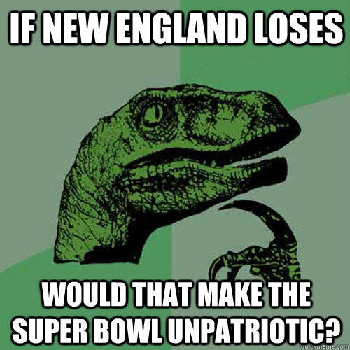 If New England loses would that make the super bowl unpatriotic?   Philosoraptor