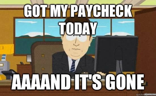 Got my paycheck today AAAAND it's gone  aaaand its gone