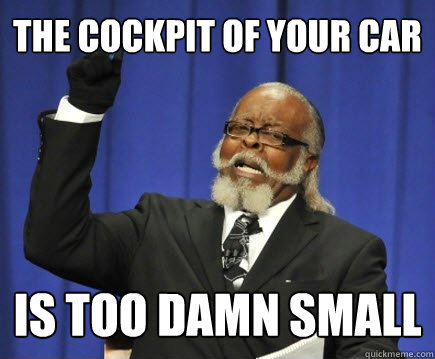The cockpit of your car is too damn small  Too Damn High