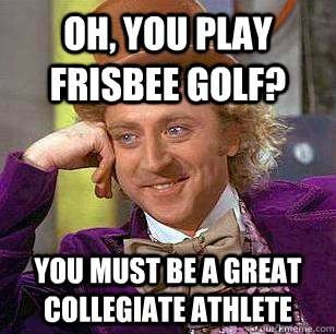 Oh, you play frisbee golf? You must be a great collegiate athlete - Oh, you play frisbee golf? You must be a great collegiate athlete  Condescending Wonka