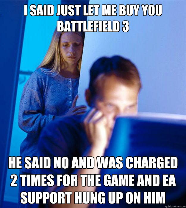 I said just let me buy you Battlefield 3 He said no and was charged 2 times for the game and EA support hung up on him  Redditors Wife