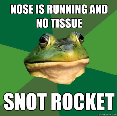 Nose is running and no tissue Snot Rocket - Nose is running and no tissue Snot Rocket  Foul Bachelor Frog