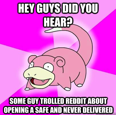 hey guys did you hear? some guy trolled reddit about opening a safe and never delivered  Slowpoke