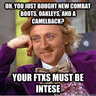 Oh, You just bought new combat boots, oakleys, and a camelback? Your FTXs must be intese  Psychotic Willy Wonka