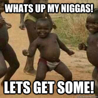 WHATS UP MY NIGGAS! LETS GET SOME!  Its friday niggas