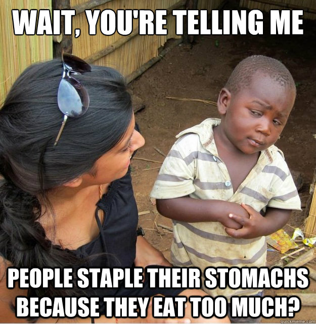 Wait, you're telling me People staple their stomachs because they eat too much?  Skeptical Third World Kid