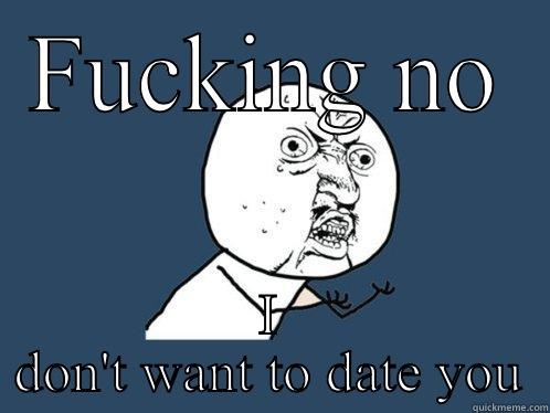 FUCKING NO I DON'T WANT TO DATE YOU Y U No