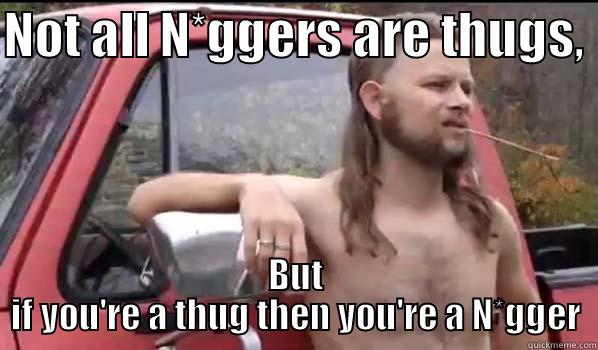 NOT ALL N*GGERS ARE THUGS,  BUT IF YOU'RE A THUG THEN YOU'RE A N*GGER Almost Politically Correct Redneck