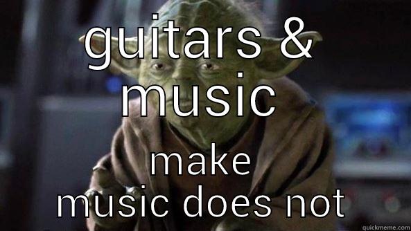 not music this is - GUITARS & MUSIC MAKE MUSIC DOES NOT True dat, Yoda.