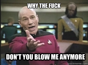why the fuck don't you blow me anymore - why the fuck don't you blow me anymore  Annoyed Picard