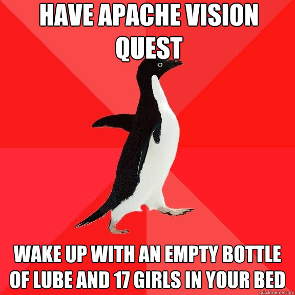 Have apache vision quest wake up with an empty bottle of lube and 17 girls in your bed - Have apache vision quest wake up with an empty bottle of lube and 17 girls in your bed  Socially Awesome Penguin
