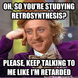 Oh, so you're studying retrosynthesis? Please, keep talking to me like I'm retarded - Oh, so you're studying retrosynthesis? Please, keep talking to me like I'm retarded  Creepy Wonka