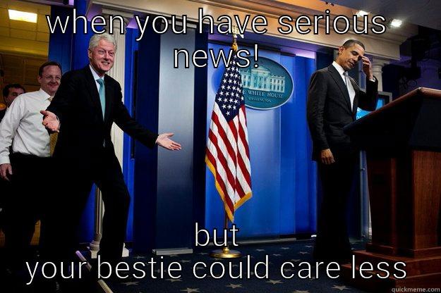WHEN YOU HAVE SERIOUS NEWS! BUT YOUR BESTIE COULD CARE LESS Inappropriate Timing Bill Clinton